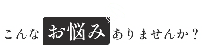 こんなお悩みありませんか？